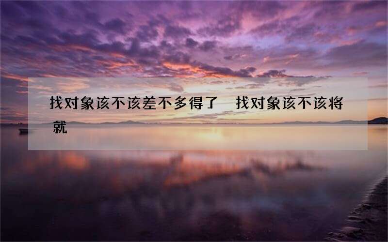 找对象该不该差不多得了 找对象该不该将就